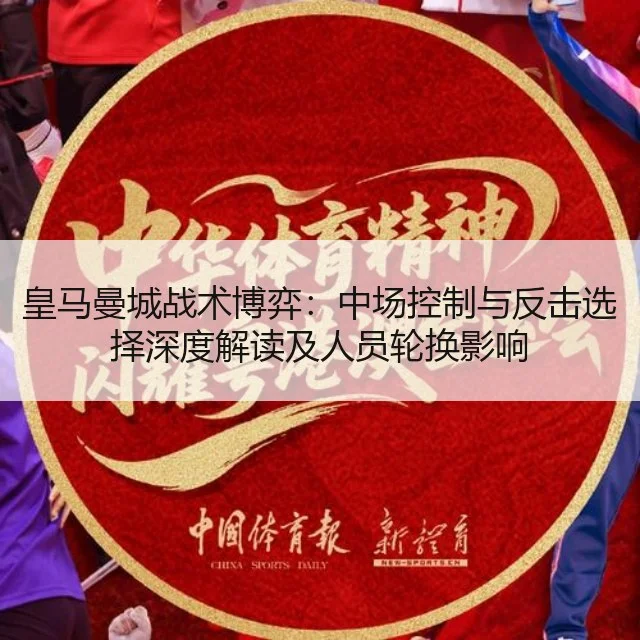 皇马曼城战术博弈：中场控制与反击选择深度解读及人员轮换影响